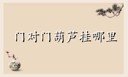 门对门葫芦挂哪里 化解门对门葫芦应挂在什么位置和时间