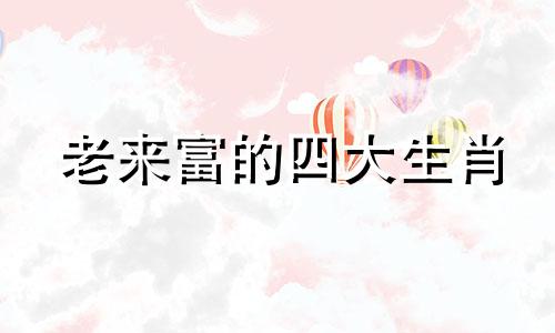 老来富的四大生肖 老来富贵是什么意思