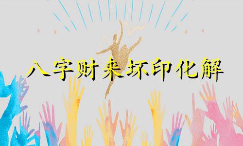 八字财来坏印化解 八字财来坏印有劫财