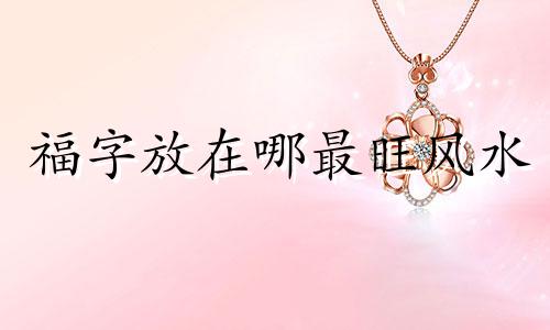 福字放在哪最旺风水 福字不能挂在什么位置
