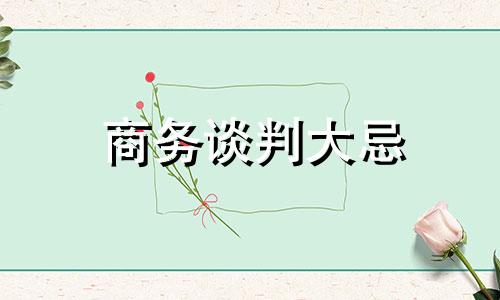 商务谈判大忌 商务谈判中需要注意哪六项