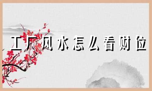 工厂风水怎么看财位 工厂风水怎么看好坏