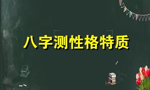 八字测性格特质 八字测性格和脾气