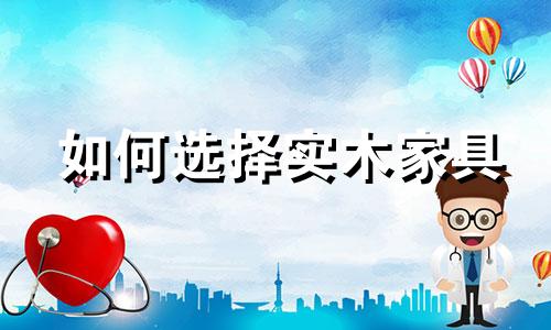 如何选择实木家具 实木家具怎么选?实木家具选购误区?