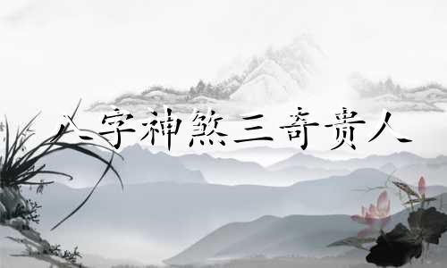八字神煞三奇贵人 命带三奇贵人的八字案例