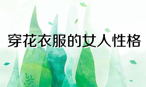 穿花衣服的女人性格 穿花衣服的是什么生肖