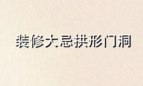 装修大忌拱形门洞 装修大忌拱形门化解