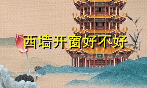 西墙开窗好不好 房子西面墙开窗风水