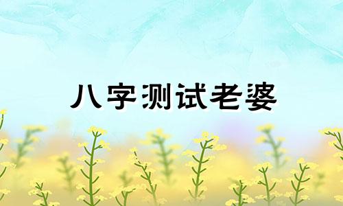 八字测试老婆 八字测老婆会不会出轨