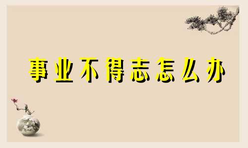 事业不得志怎么办 形容事业不得志的成语
