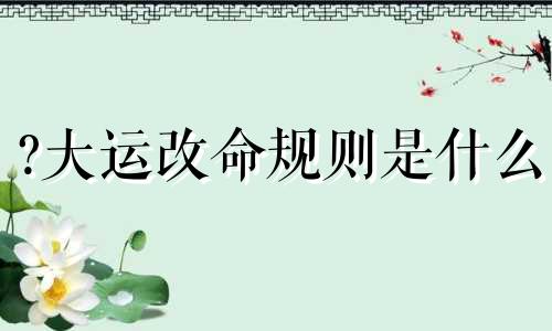 ?大运改命规则是什么 大运更换年份是什么意思?