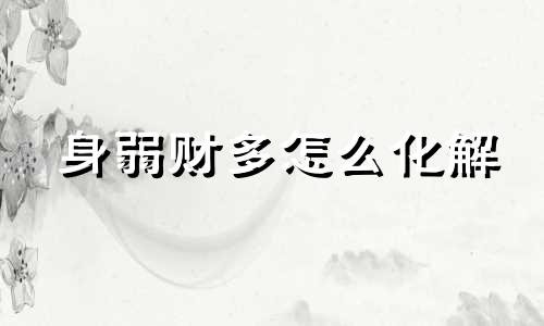 身弱财多怎么化解 身弱财多的八字