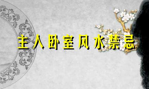 主人卧室风水禁忌 主卧室风水禁忌与破解