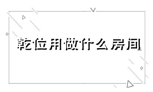 乾位用做什么房间 乾位做什么最好