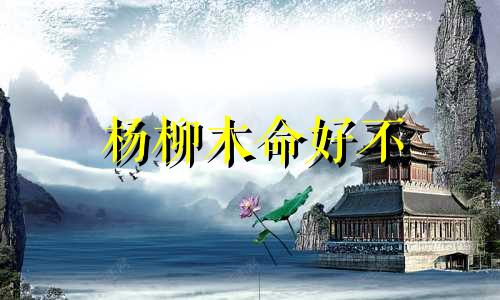 杨柳木命好不 杨柳木命是木命吗