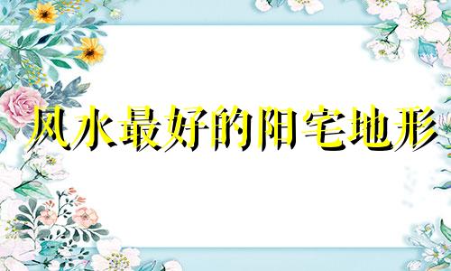 风水最好的阳宅地形 发大财的阳宅风水布局视频