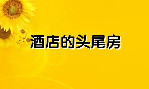 酒店的头尾房 酒店头尾房型