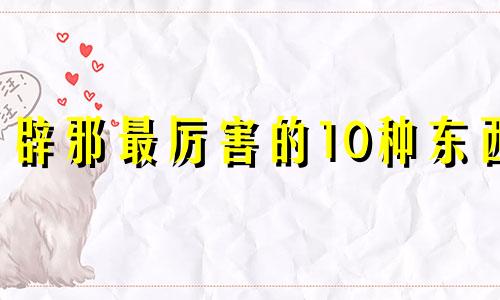 辟邪最厉害的10种东西 被邪气缠身的破解方法