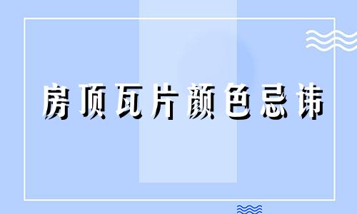 房顶瓦片颜色忌讳 风水 房顶瓦片颜色讲究