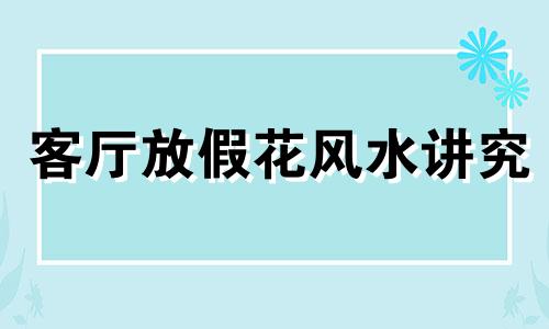 客厅放假花风水讲究 客厅放假花风水好吗