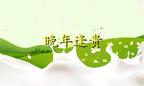 晚年逢贵 晚年交来贵人扶什么意思