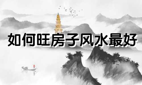 如何旺房子风水最好 怎样能使房子的风水旺