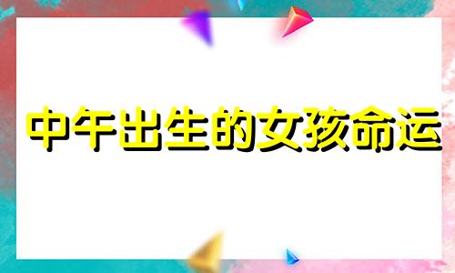 中午出生的女孩命运 中午出生的女孩叫什么名字
