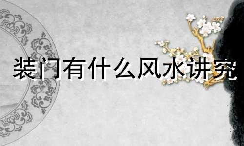 装门有什么风水讲究 装门有啥讲究