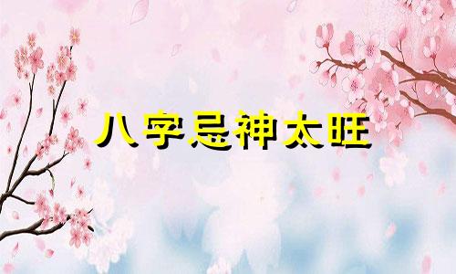 八字忌神太旺 八字忌神多的人命不好