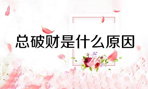 总破财是什么原因 经常破财的人命好吗?