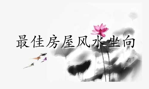 最佳房屋风水坐向 家宅风水坐向
