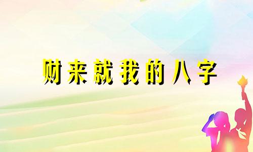 财来就我的八字 财来才去