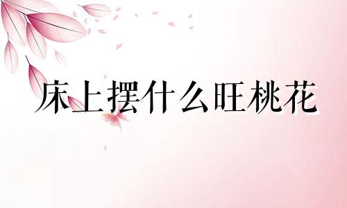 床上摆什么旺桃花 床上摆什么会带财运