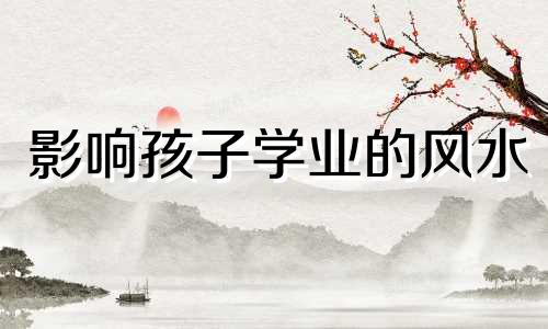 影响孩子学业的风水