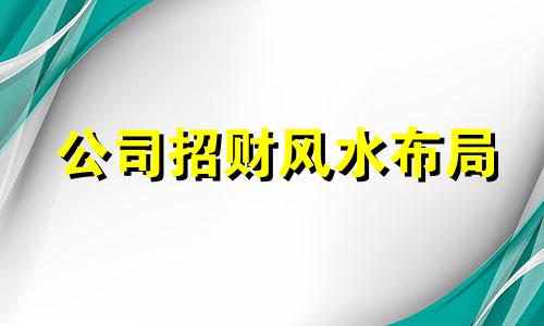 公司招财风水布局 公司招财摆什么最好