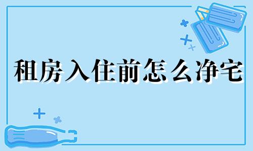 租房入住前怎么净宅 新租的房子入住有什么讲究