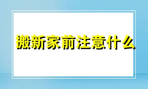 搬新家前注意什么 搬新家前要做什么