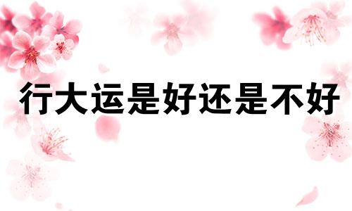 行大运是好还是不好 走大运是好运么