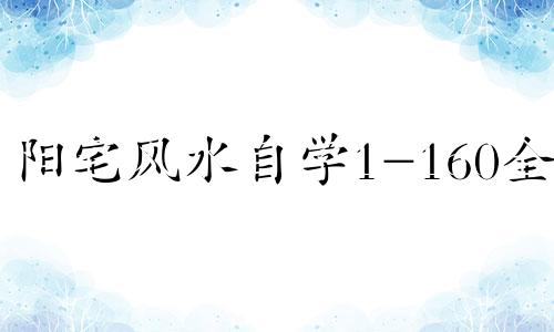 阳宅风水自学1-160全集 发财最猛的阳宅风水