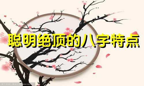 聪明绝顶的八字特点 绝顶聪明的人的面相