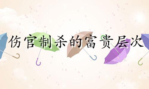 伤官制杀的富贵层次 伤官制杀一等贵命