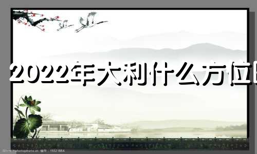 2022年大利什么方位图 2022年大利哪个方位