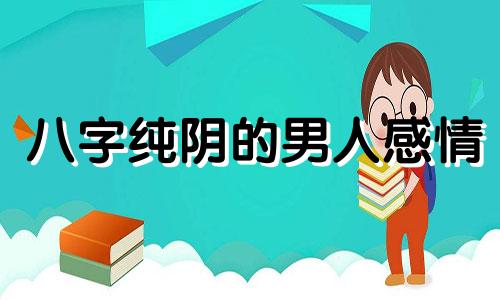 八字纯阴的男人感情 八字纯阴男命婚姻