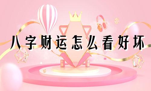 八字财运怎么看好坏 八字财运怎么看