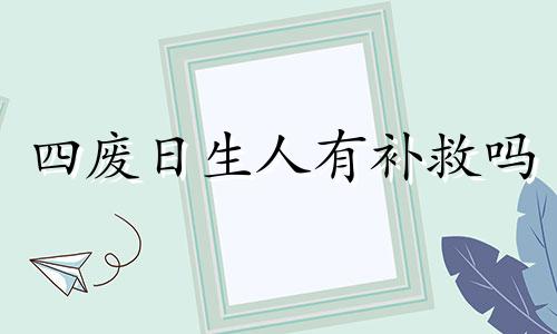 四废日生人有补救吗 四废日出生怎么办