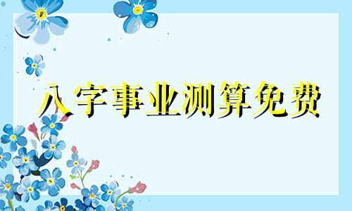 八字事业测算免费 最准八字测算事业
