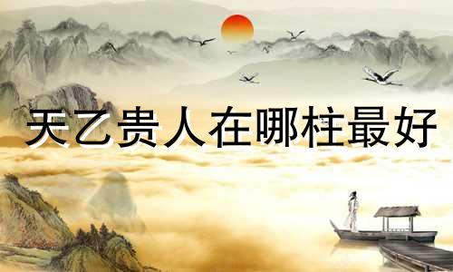 天乙贵人在哪柱最好 四柱都有德秀贵人