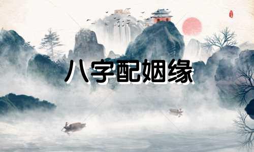 八字配姻缘 八字姻缘配对合婚
