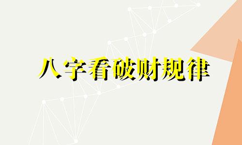 八字看破财规律 八字看破财的应期