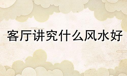 客厅讲究什么风水好 客厅的风水有什么忌讳